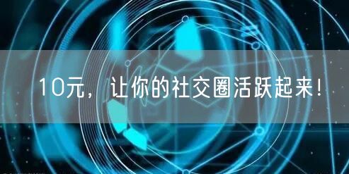 10元，让你的社交圈活跃起来！