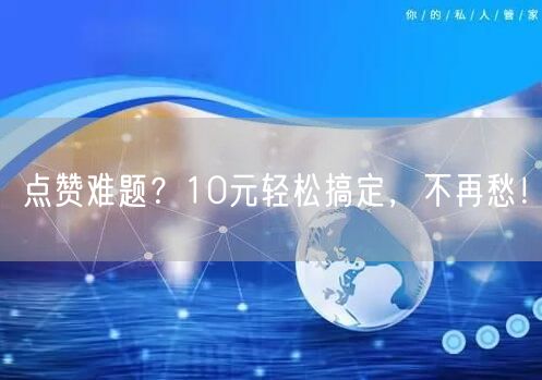 点赞难题？10元轻松搞定，不再愁！