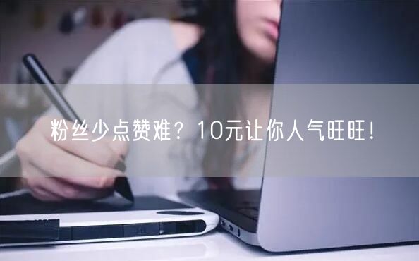 粉丝少点赞难？10元让你人气旺旺！