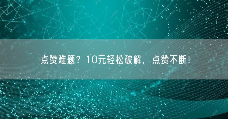 点赞难题？10元轻松破解，点赞不断！