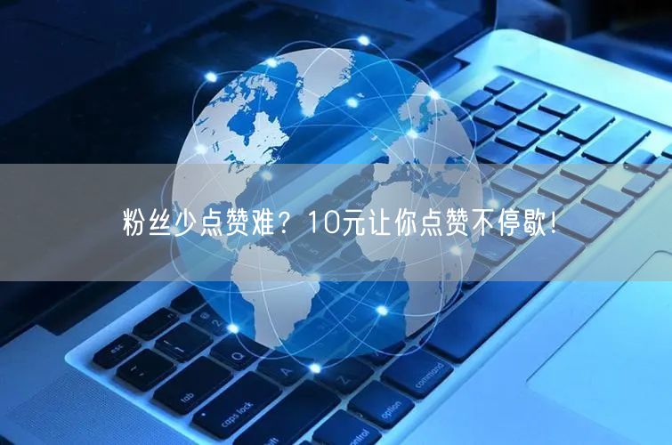 粉丝少点赞难？10元让你点赞不停歇！