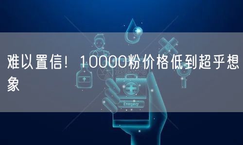 难以置信！10000粉价格低到超乎想象