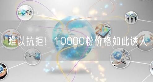 难以抗拒！10000粉价格如此诱人