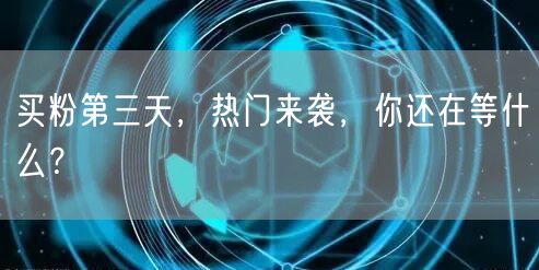 买粉第三天，热门来袭，你还在等什么？