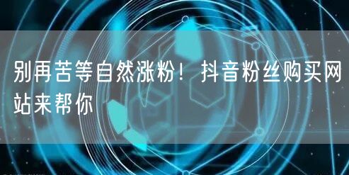 别再苦等自然涨粉！抖音粉丝购买网站来帮你