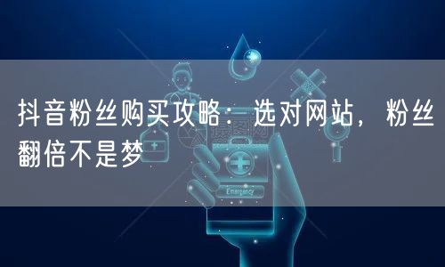 抖音粉丝购买攻略：选对网站，粉丝翻倍不是梦