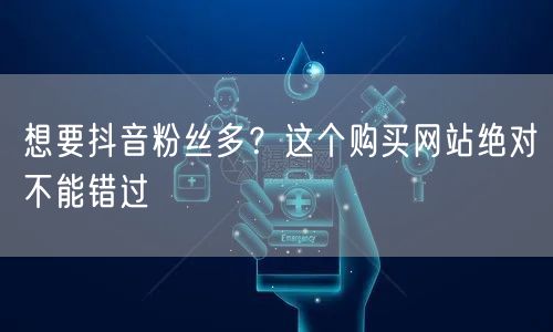 想要抖音粉丝多？这个购买网站绝对不能错过