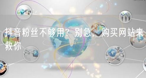 抖音粉丝不够用？别急，购买网站来救你