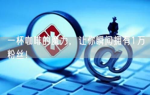 一杯咖啡的魔力，让你瞬间拥有1万粉丝！