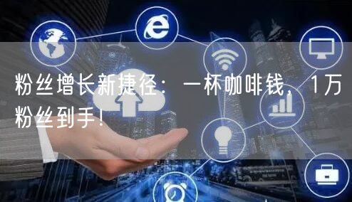 粉丝增长新捷径：一杯咖啡钱，1万粉丝到手！