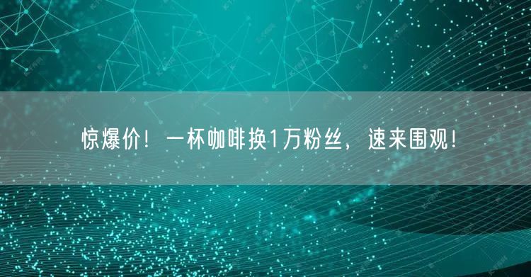惊爆价！一杯咖啡换1万粉丝，速来围观！
