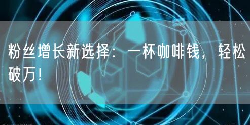粉丝增长新选择：一杯咖啡钱，轻松破万！