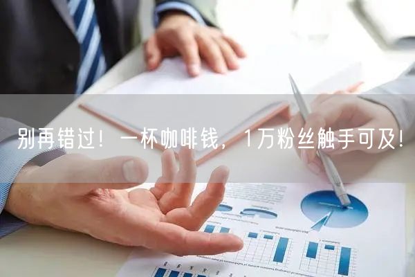 别再错过！一杯咖啡钱，1万粉丝触手可及！