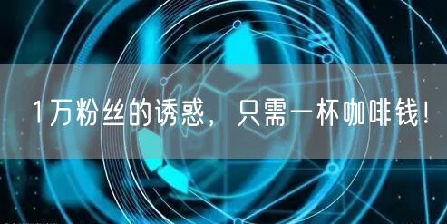 1万粉丝的诱惑，只需一杯咖啡钱！