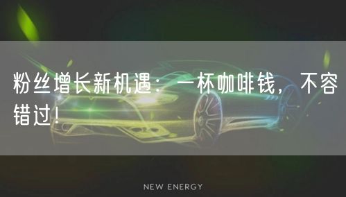 粉丝增长新机遇：一杯咖啡钱，不容错过！
