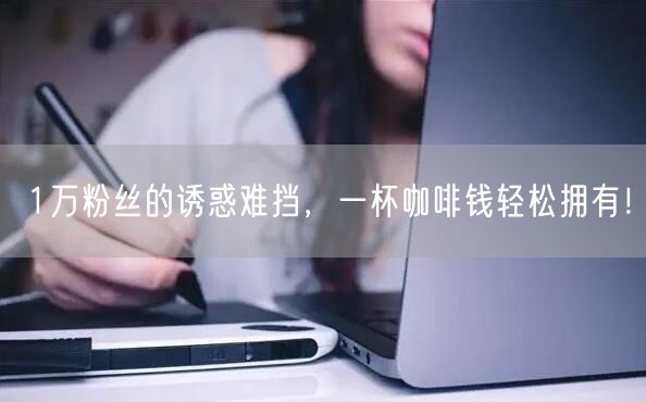 1万粉丝的诱惑难挡，一杯咖啡钱轻松拥有！